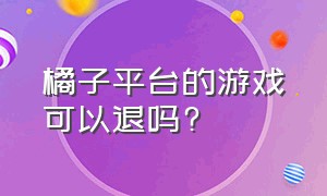 橘子平台的游戏可以退吗?