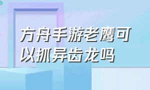 方舟手游老鹰可以抓异齿龙吗（方舟手游官方正版下载）