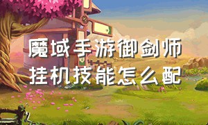 魔域手游御剑师挂机技能怎么配