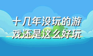 十几年没玩的游戏还是这么好玩（十几年没玩的游戏还是像开挂一样）