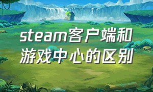 steam客户端和游戏中心的区别