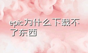 epic为什么下载不了东西（为什么epic下载一会儿不动了）