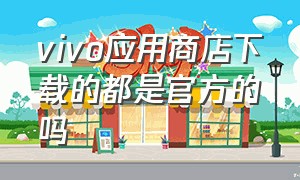 vivo应用商店下载的都是官方的吗