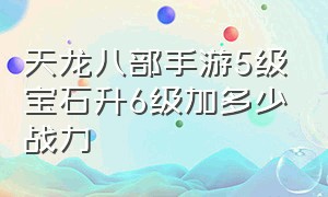 天龙八部手游5级宝石升6级加多少战力（天龙八部手游79升级80级怎么升）