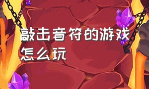 敲击音符的游戏怎么玩（敲击音符的游戏怎么玩视频）