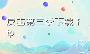 反击第三季下载 ftp（反击第三季无删减全集在线看）