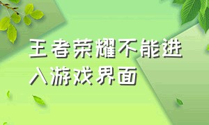 王者荣耀不能进入游戏界面（王者荣耀打开怎么直接进入游戏了）