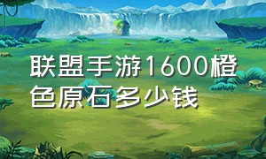 联盟手游1600橙色原石多少钱