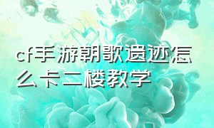 cf手游朝歌遗迹怎么卡二楼教学