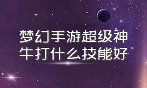 梦幻手游超级神牛打什么技能好