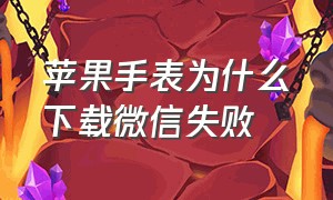 苹果手表为什么下载微信失败（苹果手表微信为什么下载不了）