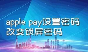 apple pay设置密码改变锁屏密码