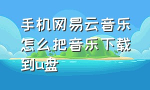 手机网易云音乐怎么把音乐下载到u盘（网易云音乐怎么通过手机下载到u盘）