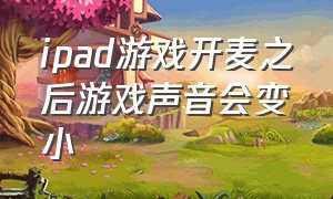 ipad游戏开麦之后游戏声音会变小（ipad打游戏开麦声音变小怎么办）