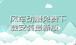 风车动漫免费下载安装最新版（风车动漫免费下载安装最新版手机）