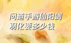 问道手游仙阳剑羽化要多少钱