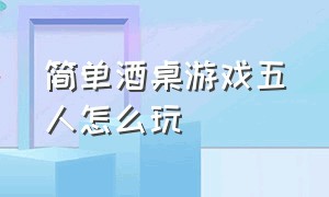 简单酒桌游戏五人怎么玩