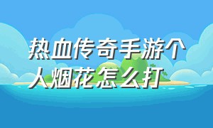 热血传奇手游个人烟花怎么打（热血传奇手游烟花个人设置）