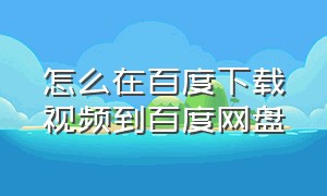 怎么在百度下载视频到百度网盘（怎么在百度网盘中下载视频到本地）