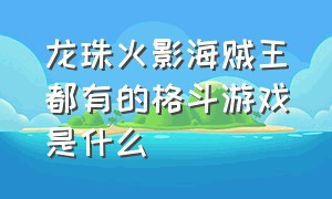 龙珠火影海贼王都有的格斗游戏是什么