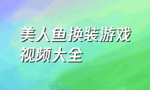 美人鱼换装游戏视频大全（美人鱼换装游戏视频大全图片）