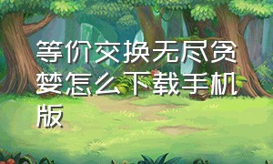 等价交换无尽贪婪怎么下载手机版