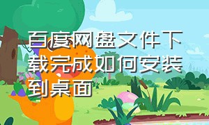 百度网盘文件下载完成如何安装到桌面