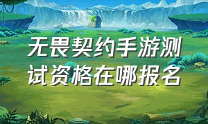 无畏契约手游测试资格在哪报名（无畏契约手游内测资格还能获得吗）