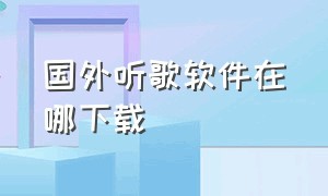 国外听歌软件在哪下载（国外的听歌软件）