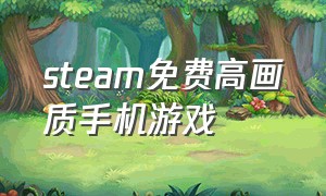 steam免费高画质手机游戏（steam免费高画质手机游戏推荐）