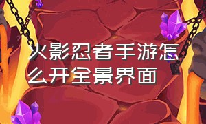 火影忍者手游怎么开全景界面（火影忍者手游怎么主界面照相）