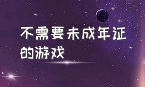 不需要未成年证的游戏（不需要未成年认证的游戏）