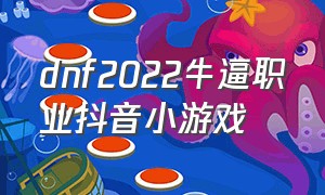 dnf2022牛逼职业抖音小游戏（抖音小游戏dnf入口免费试玩）