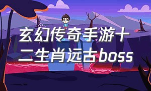 玄幻传奇手游十二生肖远古boss（传奇手游生肖传奇攻略最新）