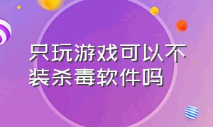 只玩游戏可以不装杀毒软件吗（只打游戏有必要安装杀毒软件吗）