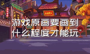 游戏原画要画到什么程度才能玩