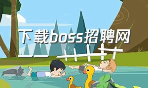 下载boss招聘网一一（为什么boss招聘下载不了）