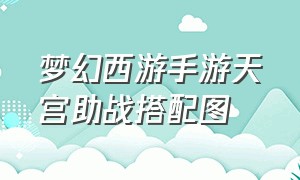 梦幻西游手游天宫助战搭配图（梦幻西游手游月宫最佳助战搭配）