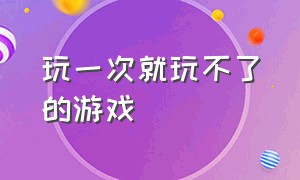 玩一次就玩不了的游戏（玩了第一遍不想再玩第二遍的游戏）