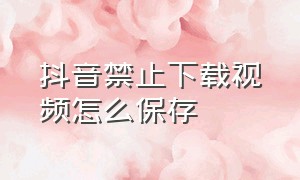 抖音禁止下载视频怎么保存（抖音禁止下载视频怎么保存到相册）