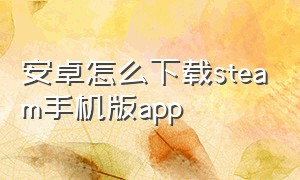 安卓怎么下载steam手机版app