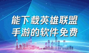 能下载英雄联盟手游的软件免费（手游英雄联盟官网下载安卓苹果）