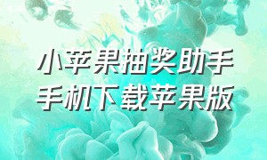 小苹果抽奖助手手机下载苹果版（小苹果抽奖助手手机下载苹果版）