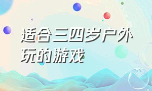 适合三四岁户外玩的游戏（适合三四岁户外玩的游戏大全）