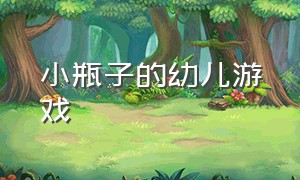 小瓶子的幼儿游戏（小瓶子游戏怎么玩）