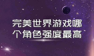 完美世界游戏哪个角色强度最高（完美世界游戏那个角色厉害）