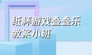 纸杯游戏叠叠乐教案小班