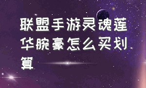 联盟手游灵魂莲华腕豪怎么买划算