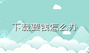 下载要钱怎么办