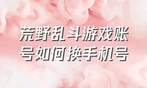 荒野乱斗游戏账号如何换手机号